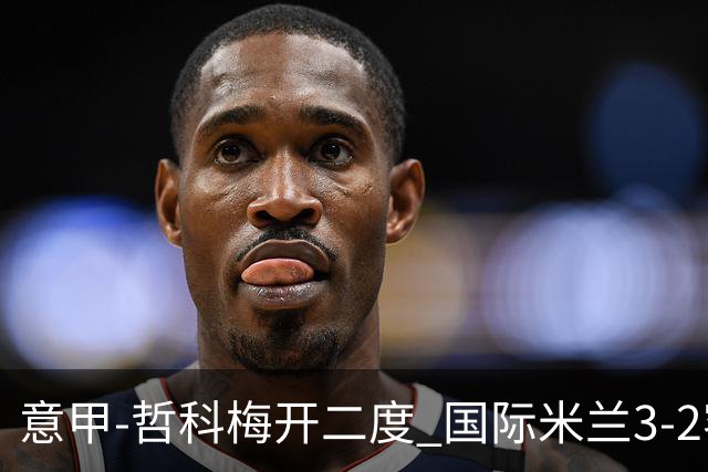 意甲-哲科梅开二度 国际米兰3-2客胜亚特兰大